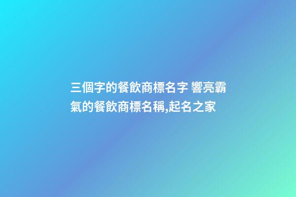三個字的餐飲商標名字 響亮霸氣的餐飲商標名稱,起名之家-第1張-商標起名-玄機派